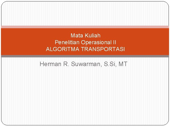 Mata Kuliah Penelitian Operasional II ALGORITMA TRANSPORTASI Herman R. Suwarman, S. Si, MT 