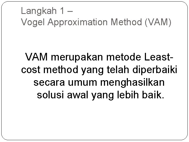 Langkah 1 – Vogel Approximation Method (VAM) VAM merupakan metode Leastcost method yang telah