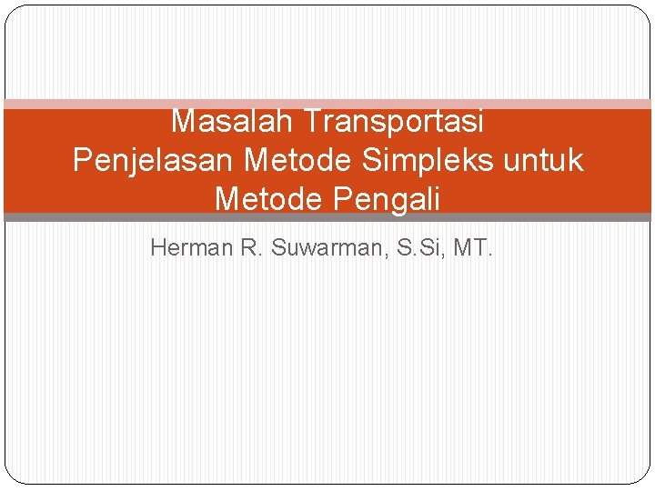 Masalah Transportasi Penjelasan Metode Simpleks untuk Metode Pengali Herman R. Suwarman, S. Si, MT.