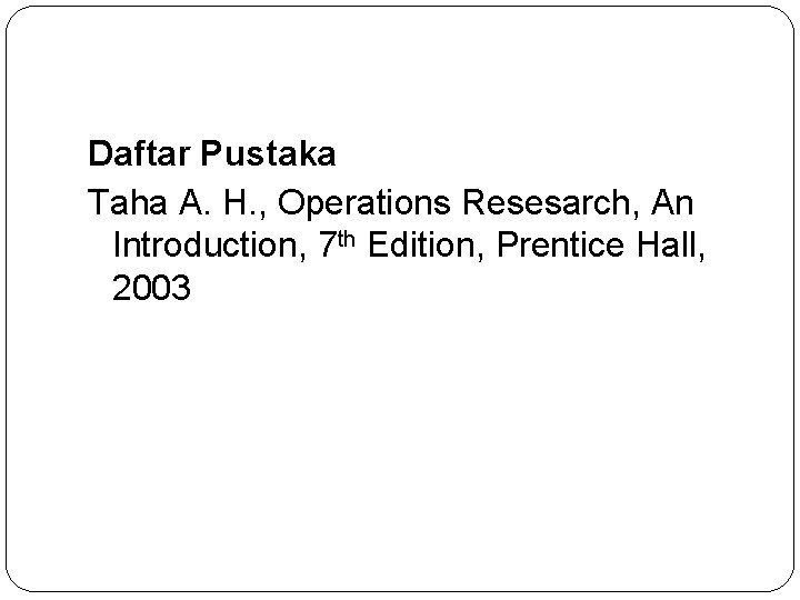 Daftar Pustaka Taha A. H. , Operations Resesarch, An Introduction, 7 th Edition, Prentice