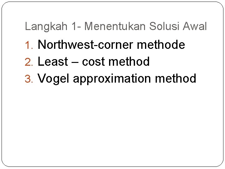 Langkah 1 - Menentukan Solusi Awal 1. Northwest-corner methode 2. Least – cost method