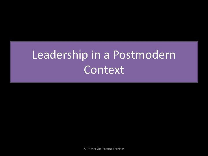 Leadership in a Postmodern Context A Primer On Postmodernism 