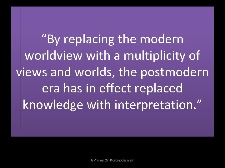 “By replacing the modern worldview with a multiplicity of views and worlds, the postmodern