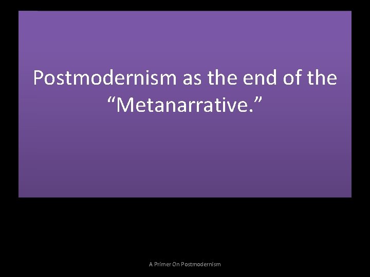 Postmodernism as the end of the “Metanarrative. ” A Primer On Postmodernism 