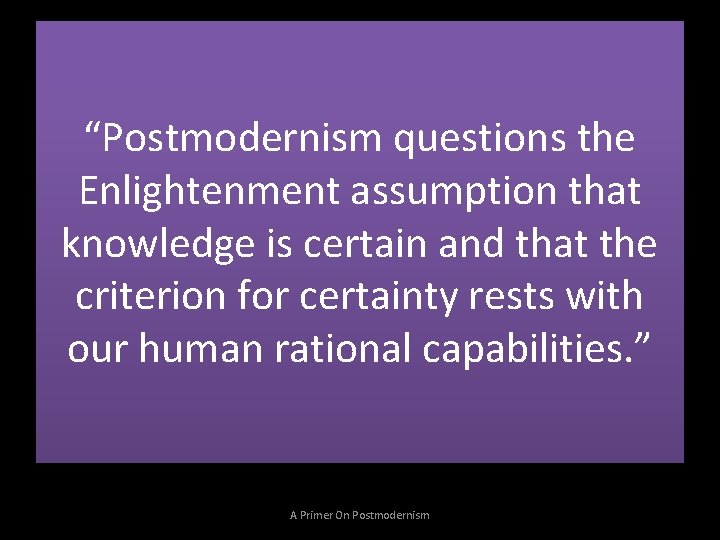 “Postmodernism questions the Enlightenment assumption that knowledge is certain and that the criterion for