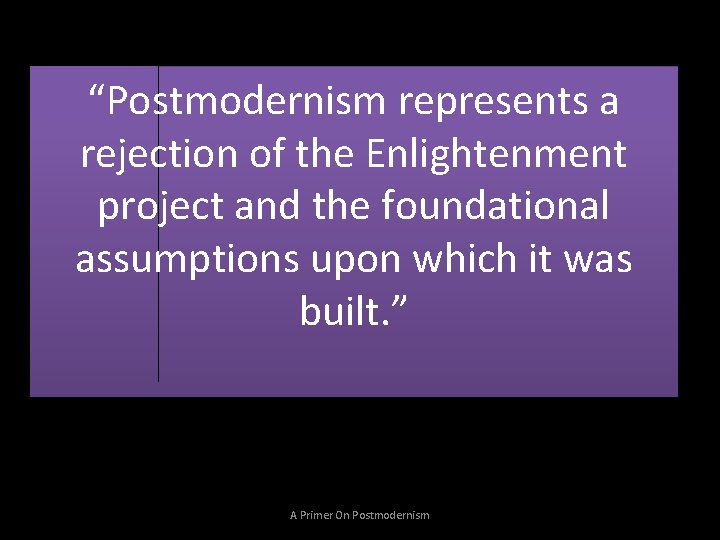 “Postmodernism represents a rejection of the Enlightenment project and the foundational assumptions upon which