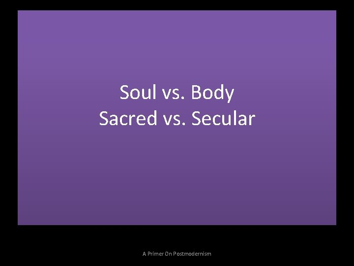 Soul vs. Body Sacred vs. Secular A Primer On Postmodernism 