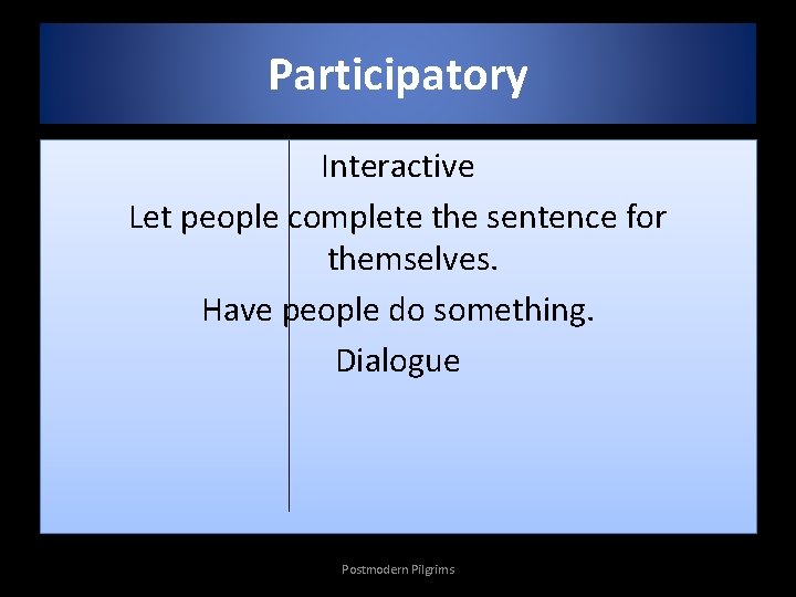 Participatory Interactive Let people complete the sentence for themselves. Have people do something. Dialogue
