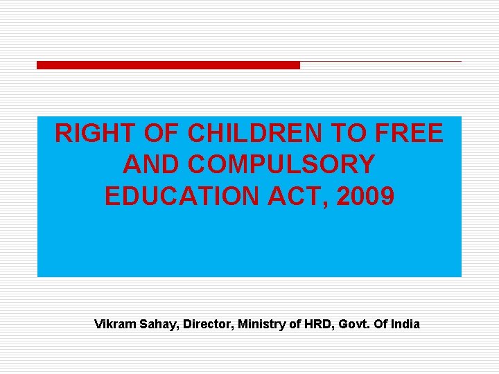 RIGHT OF CHILDREN TO FREE AND COMPULSORY EDUCATION ACT, 2009 Vikram Sahay, Director, Ministry