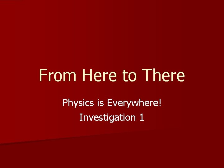 From Here to There Physics is Everywhere! Investigation 1 