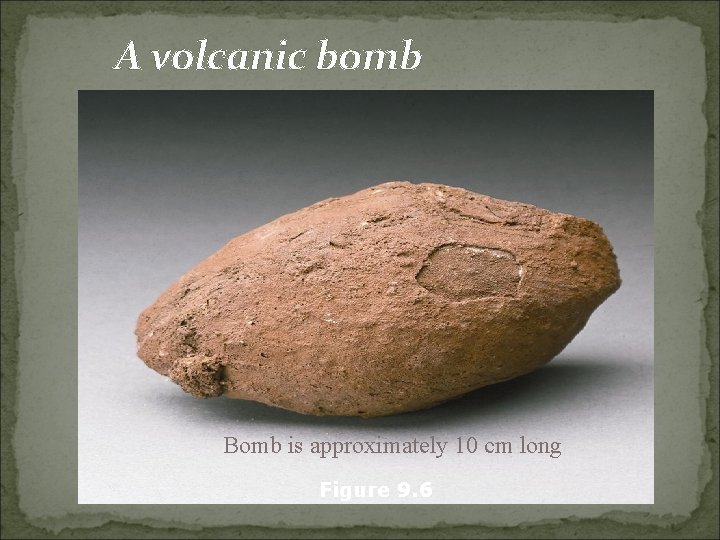 A volcanic bomb Bomb is approximately 10 cm long Figure 9. 6 