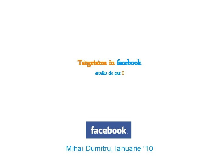 Targetarea in facebook studiu de caz I Mihai Dumitru, Ianuarie ‘ 10 