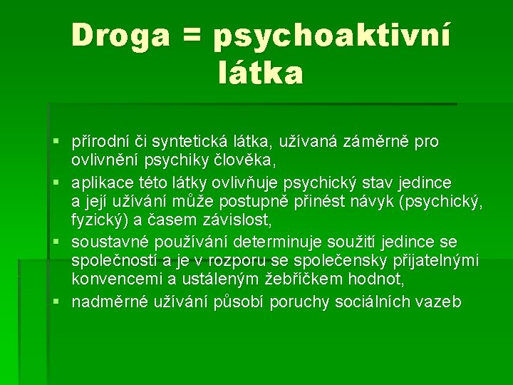 Droga = psychoaktivní látka § přírodní či syntetická látka, užívaná záměrně pro ovlivnění psychiky Droga = psychoaktivní látka § přírodní či syntetická látka, užívaná záměrně pro ovlivnění psychiky