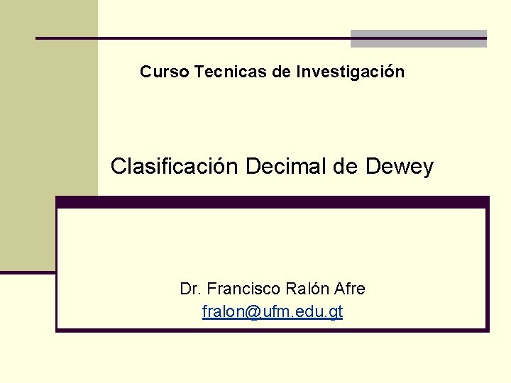 Curso Tecnicas de Investigación Clasificación Decimal de Dewey Dr. Francisco Ralón Afre fralon@ufm. edu.