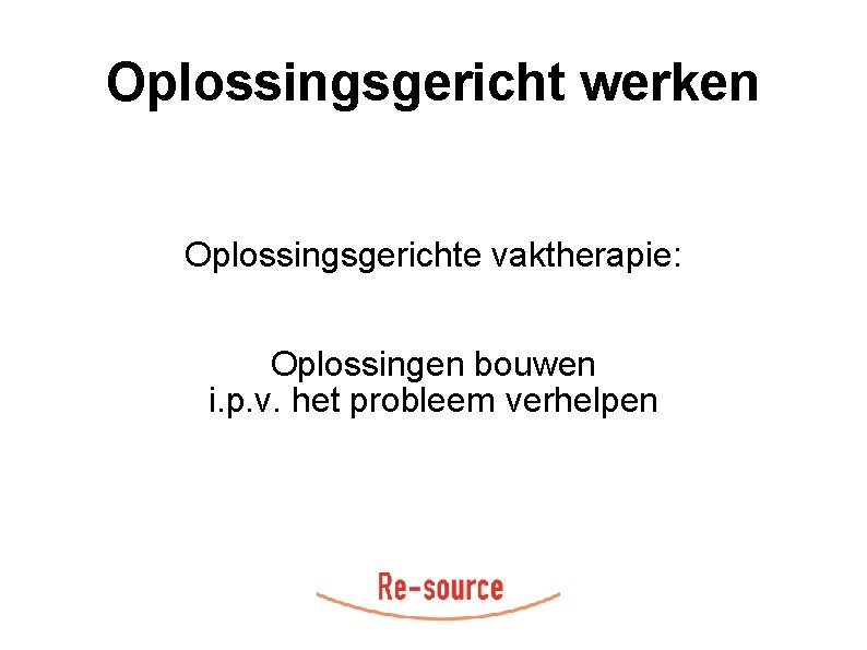 Oplossingsgericht werken Oplossingsgerichte vaktherapie: Oplossingen bouwen i. p. v. het probleem verhelpen 