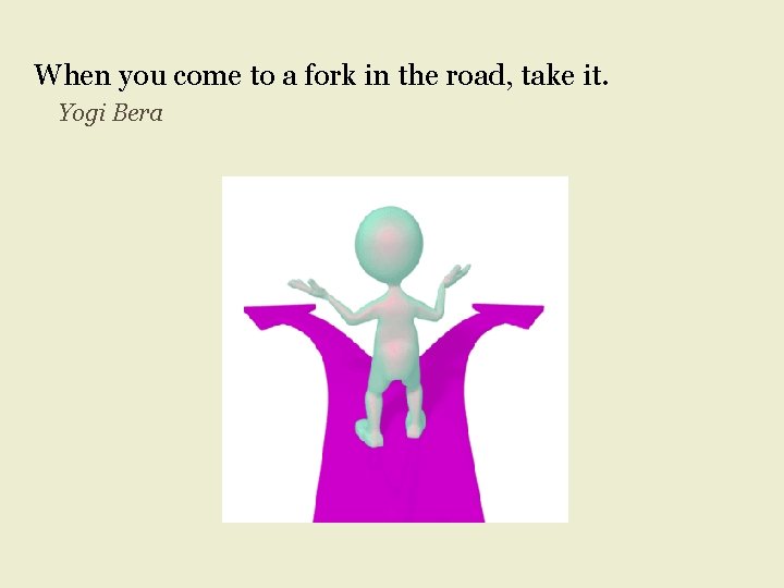 When you come to a fork in the road, take it. Yogi Bera 
