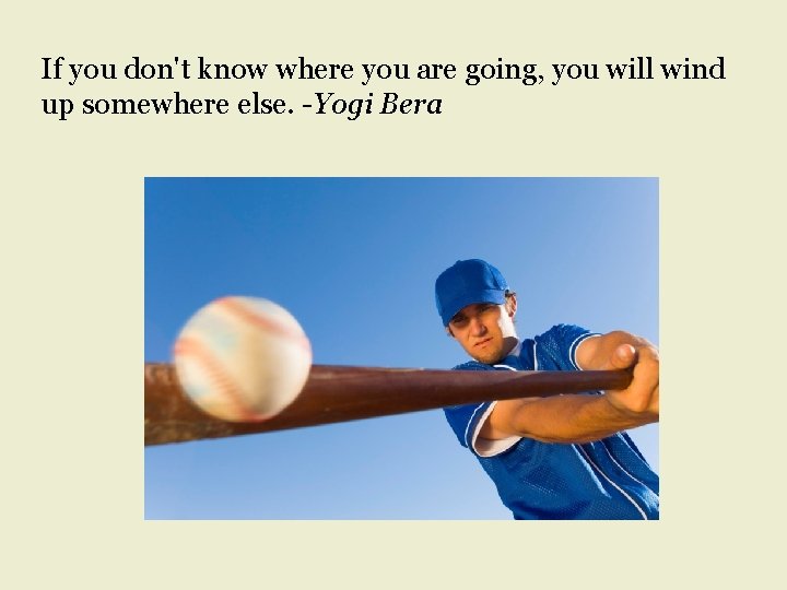 If you don't know where you are going, you will wind up somewhere else.