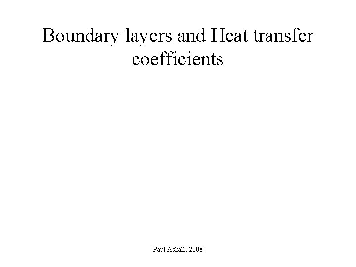 Boundary layers and Heat transfer coefficients Paul Ashall, 2008 