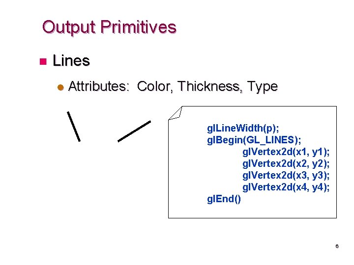 Output Primitives n Lines l Attributes: Color, Thickness, Type gl. Line. Width(p); gl. Begin(GL_LINES);