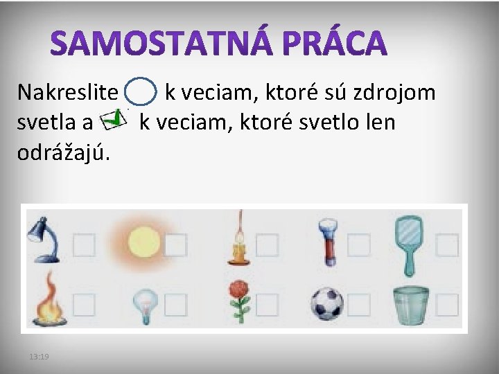 Nakreslite k veciam, ktoré sú zdrojom svetla a k veciam, ktoré svetlo len odrážajú. Nakreslite k veciam, ktoré sú zdrojom svetla a k veciam, ktoré svetlo len odrážajú.