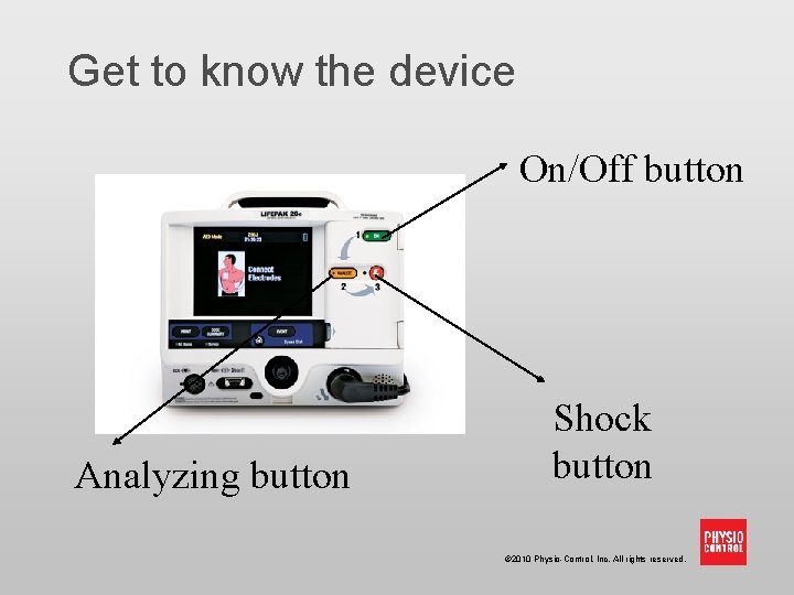 Get to know the device On/Off button Analyzing button Shock button © 2010 Physio-Control,