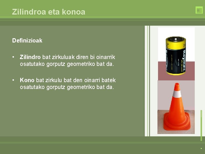 Zilindroa eta konoa Definizioak • Zilindro bat zirkuluak diren bi oinarrik osatutako gorputz geometriko Zilindroa eta konoa Definizioak • Zilindro bat zirkuluak diren bi oinarrik osatutako gorputz geometriko