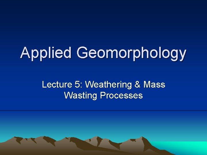 Applied Geomorphology Lecture 5: Weathering & Mass Wasting Processes 