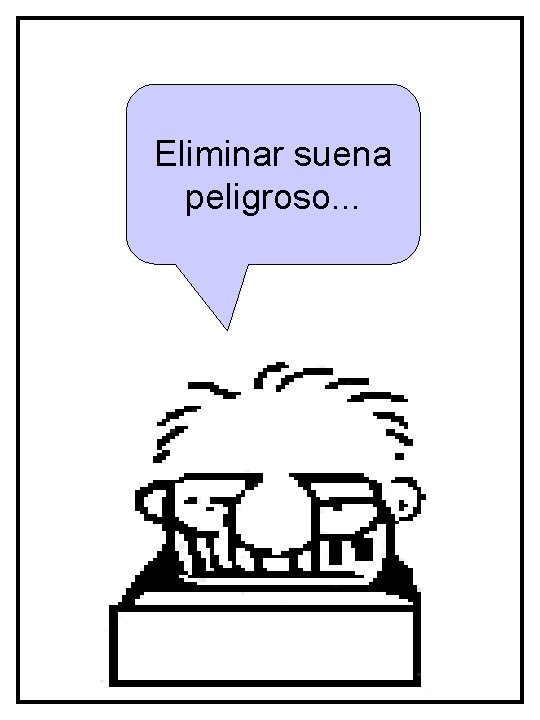 Eliminar suena peligroso. . . 