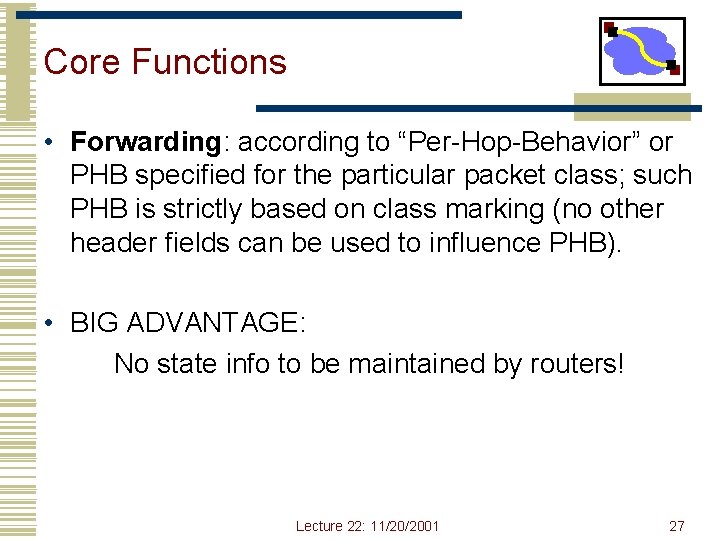 Core Functions • Forwarding: according to “Per-Hop-Behavior” or PHB specified for the particular packet Core Functions • Forwarding: according to “Per-Hop-Behavior” or PHB specified for the particular packet