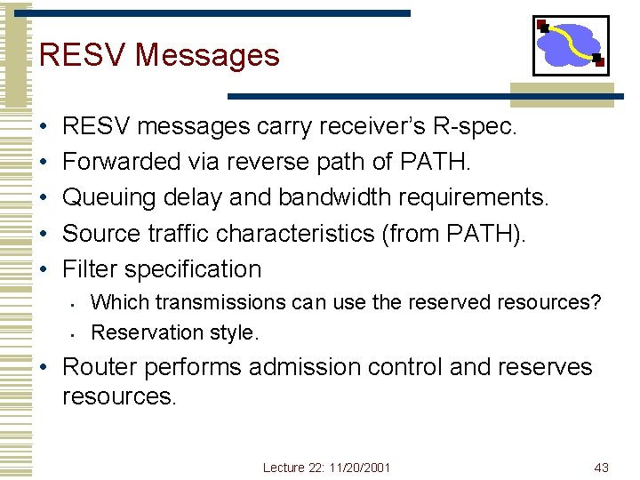 RESV Messages • • • RESV messages carry receiver’s R-spec. Forwarded via reverse path RESV Messages • • • RESV messages carry receiver’s R-spec. Forwarded via reverse path