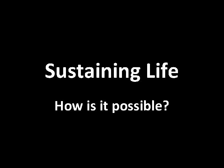 Sustaining Life How is it possible? 