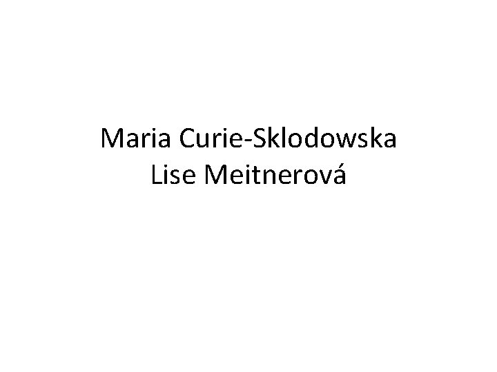 Maria Curie-Sklodowska Lise Meitnerová 