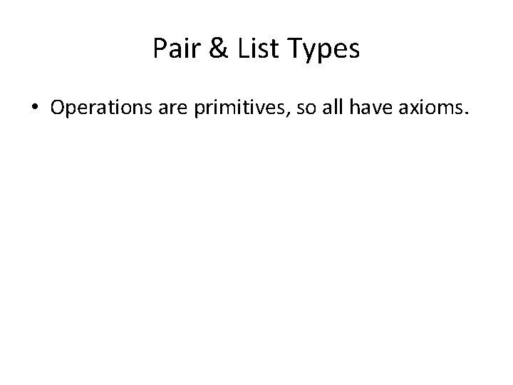 Pair & List Types • Operations are primitives, so all have axioms. 