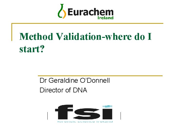 Method Validation-where do I start? Dr Geraldine O’Donnell Director of DNA Your logo(s) here