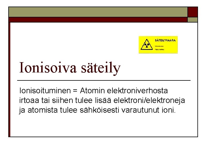 Ionisoiva säteily Ionisoituminen = Atomin elektroniverhosta irtoaa tai siihen tulee lisää elektroni/elektroneja ja atomista