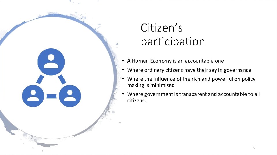 Citizen’s participation • A Human Economy is an accountable one • Where ordinary citizens