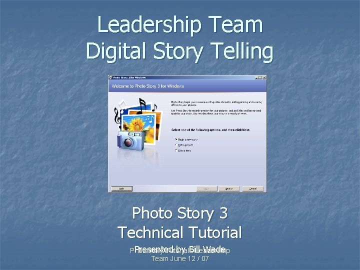 Leadership Team Digital Story Telling Photo Story 3 Technical Tutorial Presented by Bill Wade