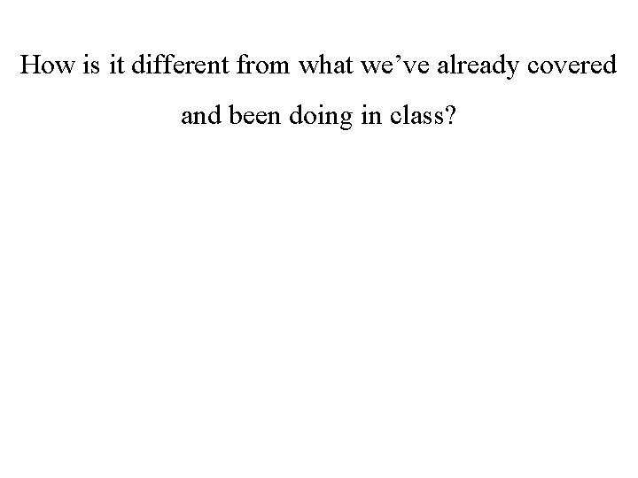 How is it different from what we’ve already covered and been doing in class?