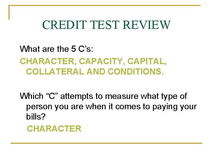 CREDIT TEST REVIEW What are the 5 C’s: CHARACTER, CAPACITY, CAPITAL, COLLATERAL AND CONDITIONS.