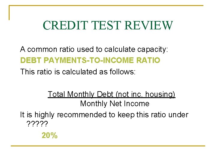 CREDIT TEST REVIEW A common ratio used to calculate capacity: DEBT PAYMENTS-TO-INCOME RATIO This