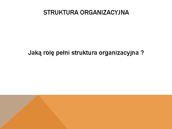 STRUKTURA ORGANIZACYJNA Jaką rolę pełni struktura organizacyjna ? 