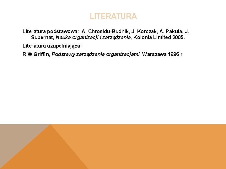 LITERATURA Literatura podstawowa: A. Chrosidu-Budnik, J. Korczak, A. Pakuła, J. Supernat, Nauka organizacji i