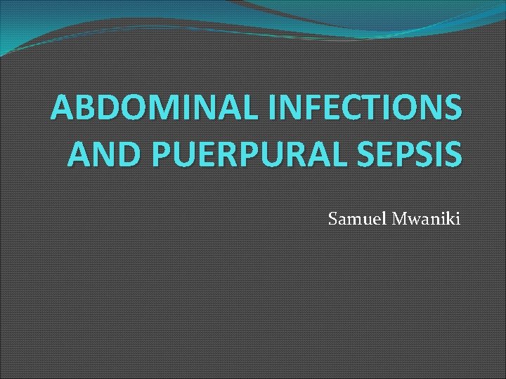 ABDOMINAL INFECTIONS AND PUERPURAL SEPSIS Samuel Mwaniki 