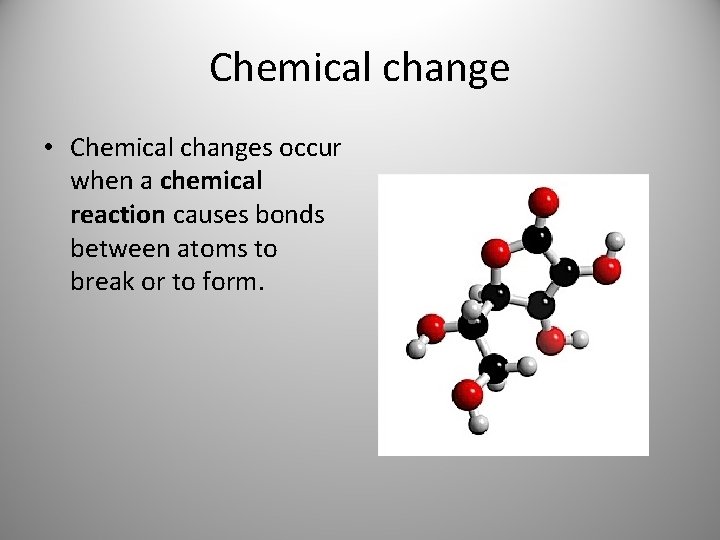 Chemical change • Chemical changes occur when a chemical reaction causes bonds between atoms Chemical change • Chemical changes occur when a chemical reaction causes bonds between atoms