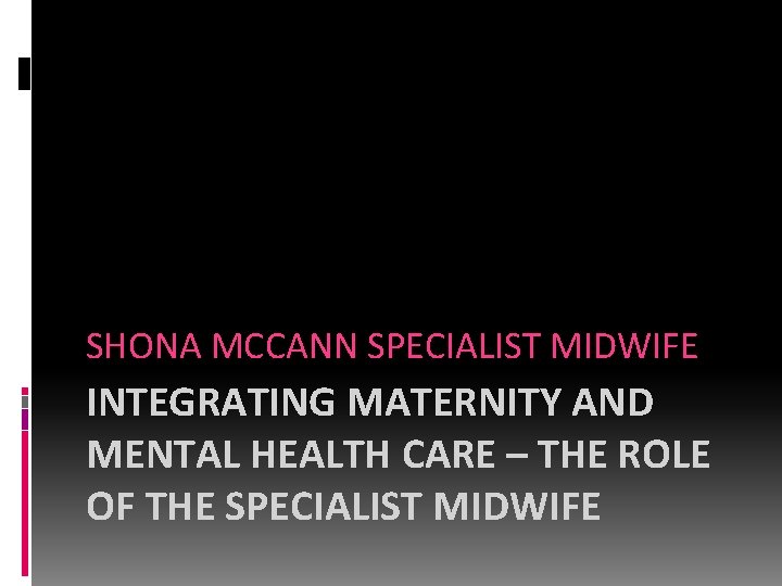 SHONA MCCANN SPECIALIST MIDWIFE INTEGRATING MATERNITY AND MENTAL HEALTH CARE – THE ROLE OF