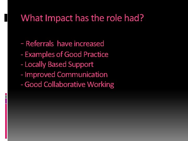 What Impact has the role had? - Referrals have increased - Examples of Good
