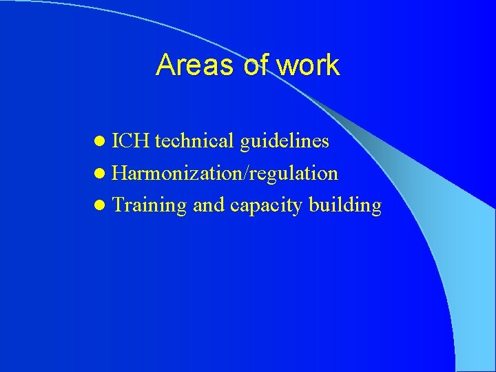 Areas of work l ICH technical guidelines l Harmonization/regulation l Training and capacity building
