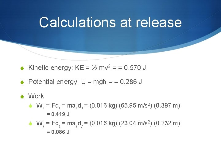 Calculations at release S Kinetic energy: KE = ½ mv 2 = = 0.