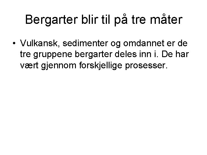 Bergarter blir til på tre måter • Vulkansk, sedimenter og omdannet er de tre Bergarter blir til på tre måter • Vulkansk, sedimenter og omdannet er de tre
