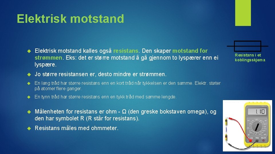 Elektrisk motstand kalles også resistans. Den skaper motstand for strømmen. Eks: det er større